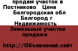 продам участок в Постниково › Цена ­ 250 000 - Белгородская обл., Белгород г. Недвижимость » Земельные участки продажа   